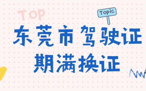 东莞市驾驶证期满换证如何办理？