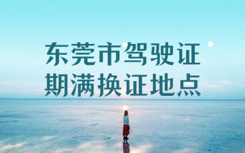 东莞市驾驶证期满换证地点