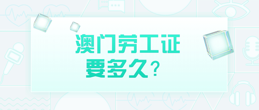 澳门劳工证件办理需要多久？