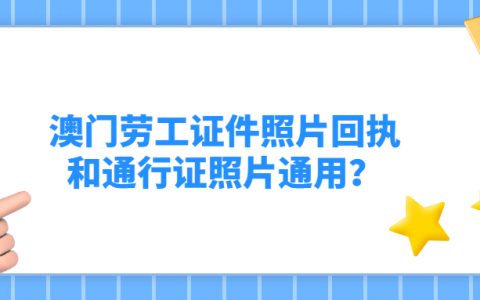 驻澳门劳工证件相片回执和通行证相片回执通用吗？