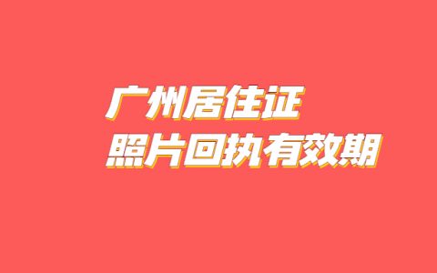 广州居住证照片回执有效期多久？