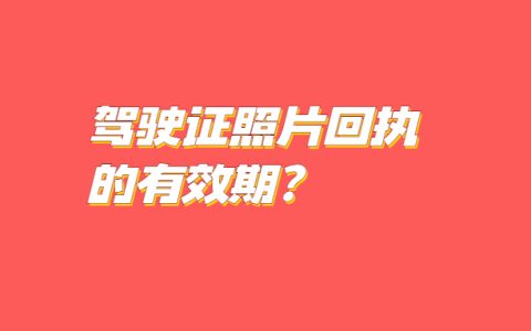 驾驶证照片回执有效期多久？