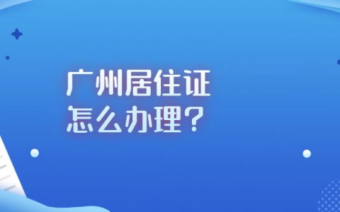广州居住证怎么办理？需要什么条件？