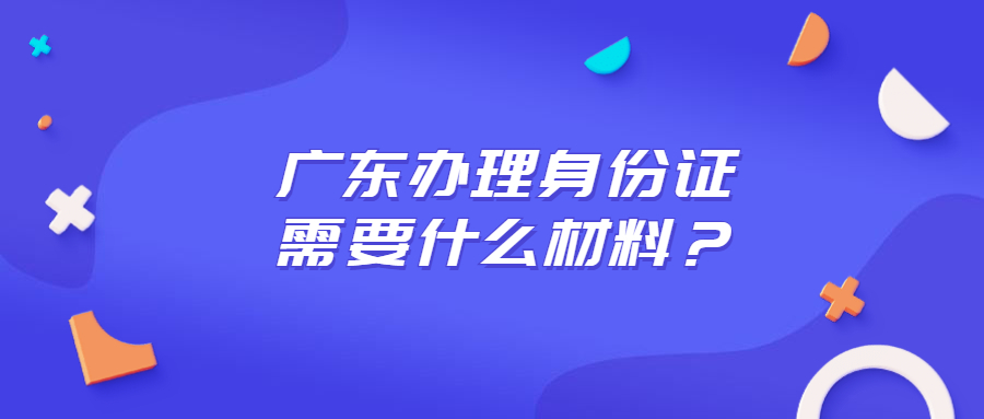 广东办理身份证需要什么材料？