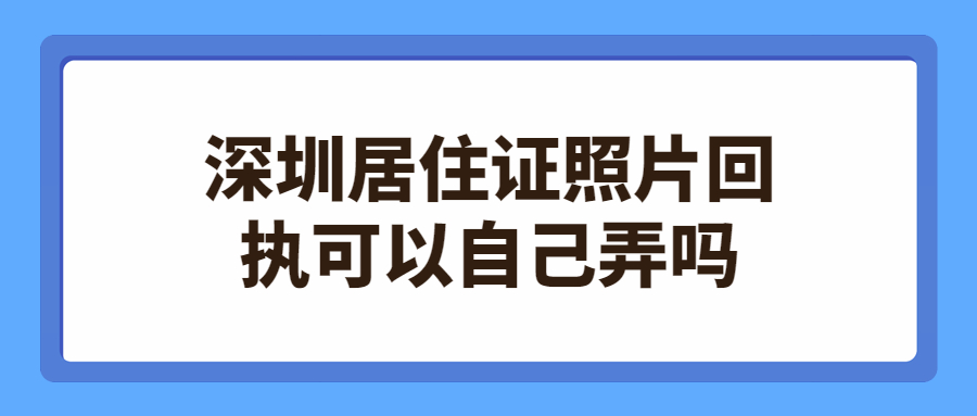 深圳居住证照片回执可以自己弄吗