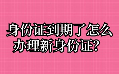 身份证到期了怎么办理新身份证