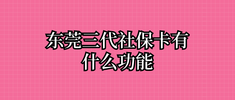 东莞三代社保卡有什么功能