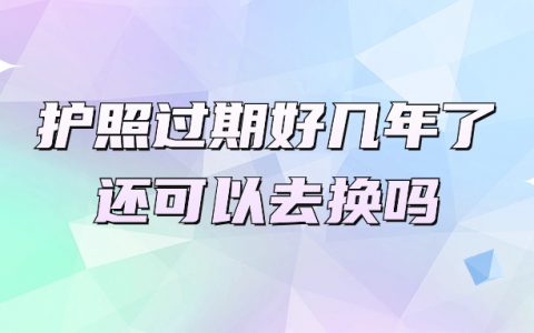 护照过期好几年了还可以去换吗