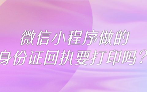 微信小程序做的身份证回执要打印吗