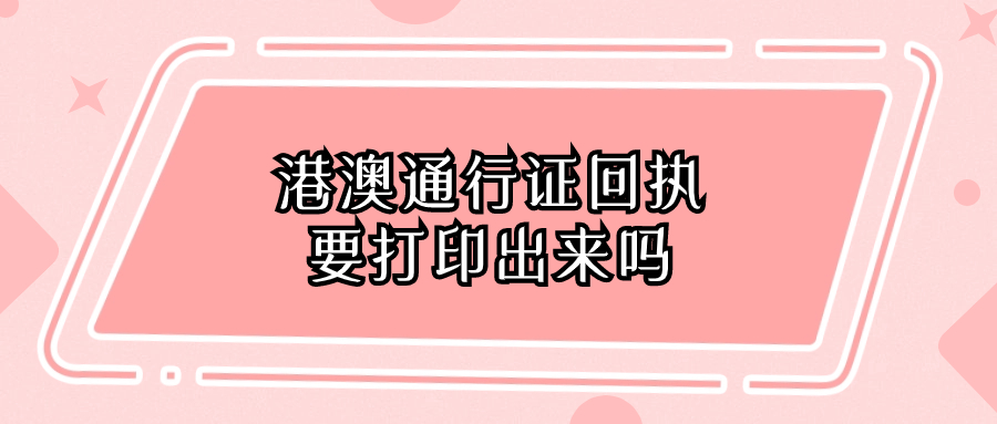港澳通行证回执要打印出来吗