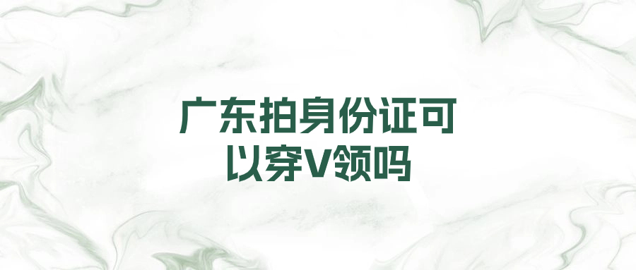 广东拍身份证可以穿V领吗