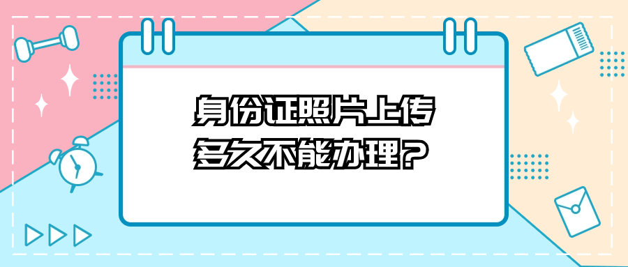 身份证照片上传到公安后多久不能办理