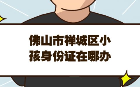 佛山市禅城区小孩身份证在哪儿办