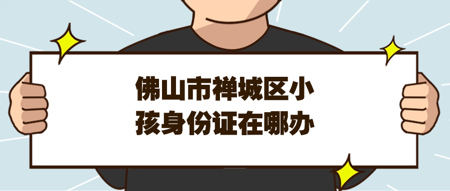 佛山市禅城区小孩身份证在哪儿办