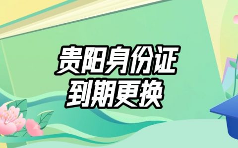 贵阳身份证到期更换在哪里办理