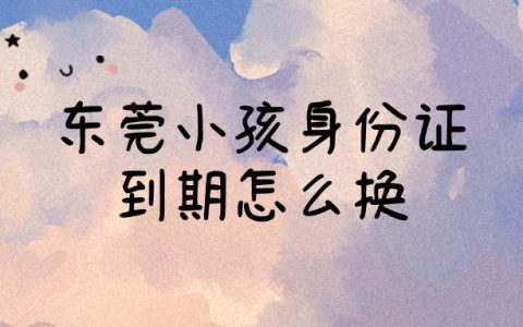 东莞户口的小孩身份证到期怎么换