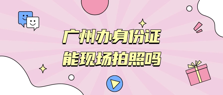 广州办理身份证能现场拍照吗