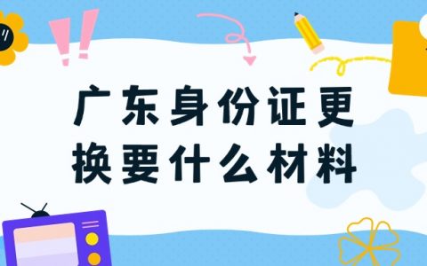 广东身份证到期换证需要什么材料