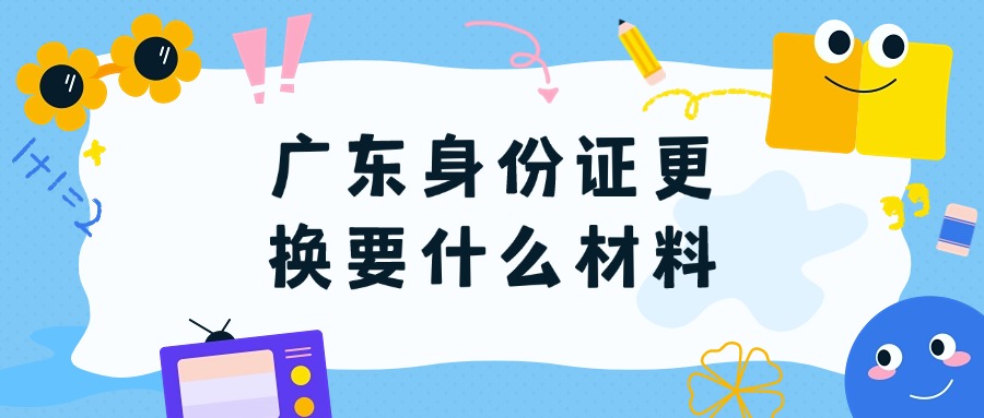 广东身份证到期换证需要什么材料