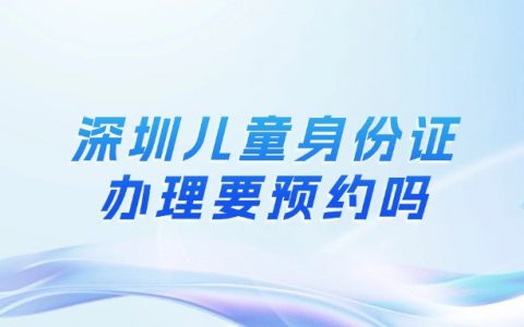 深圳儿童身份证到期办理要预约吗