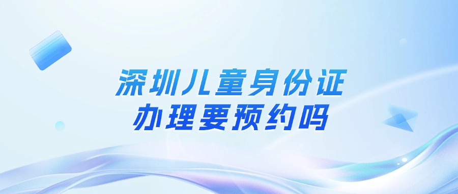 深圳儿童身份证到期办理要预约吗
