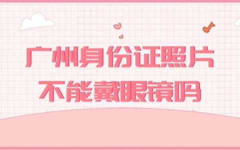 广州身份证照片不能戴眼镜吗