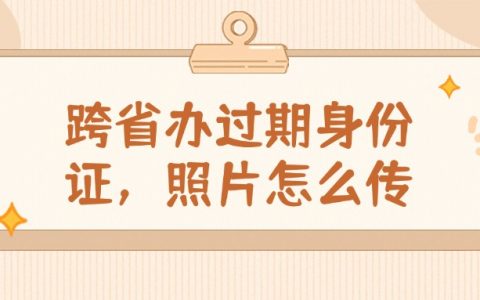 跨省办过期身份证，照片怎么传？