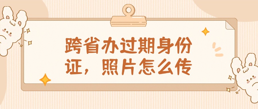跨省办过期身份证，照片怎么传？