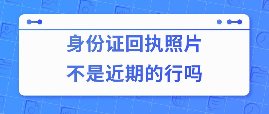 身份证回执照片不是近期的可以吗