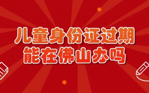 儿童身份证过期，可以在佛山办理吗