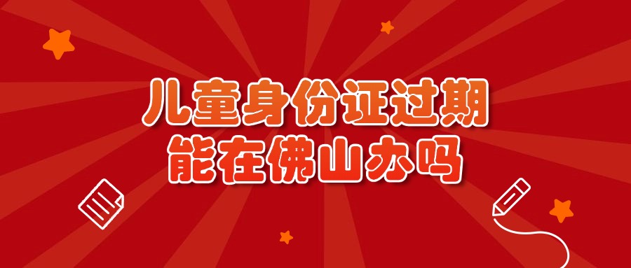 儿童身份证过期，可以在佛山办理吗