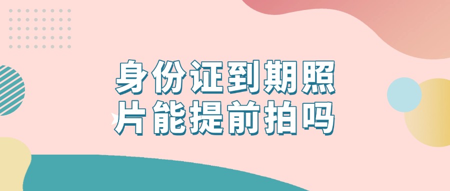 身份证到期照片可以提前拍吗