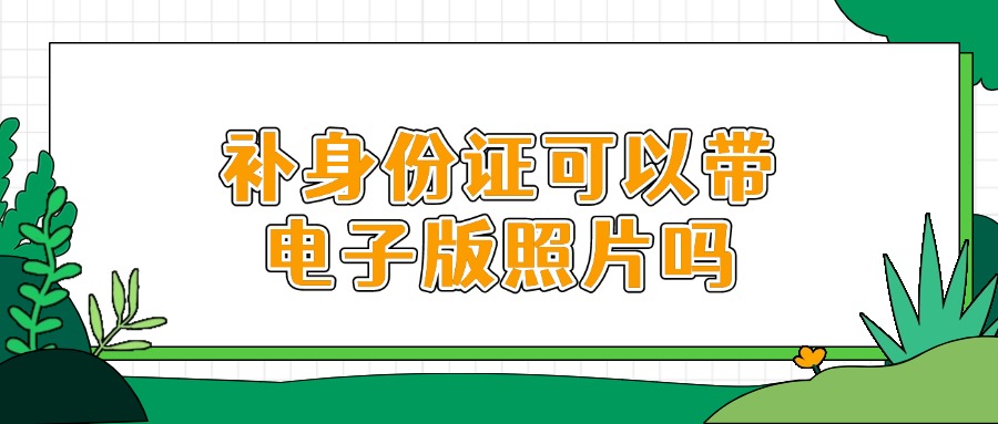 补身份证可以带电子版照片吗?
