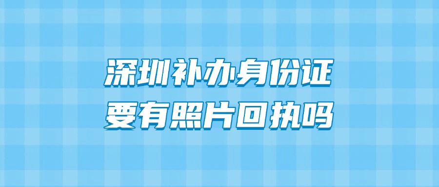 深圳补办身份证要有照片回执吗