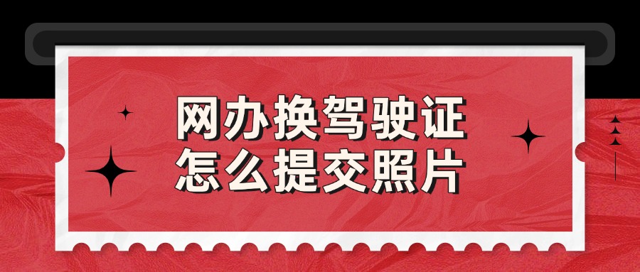 网办换驾驶证怎么提交照片