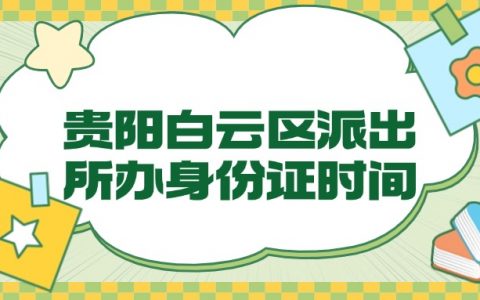 贵阳白云区派出所办身份证时间