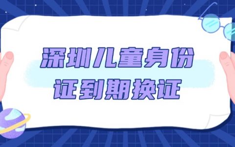 深圳儿童身份证到期了怎么办理新身份证