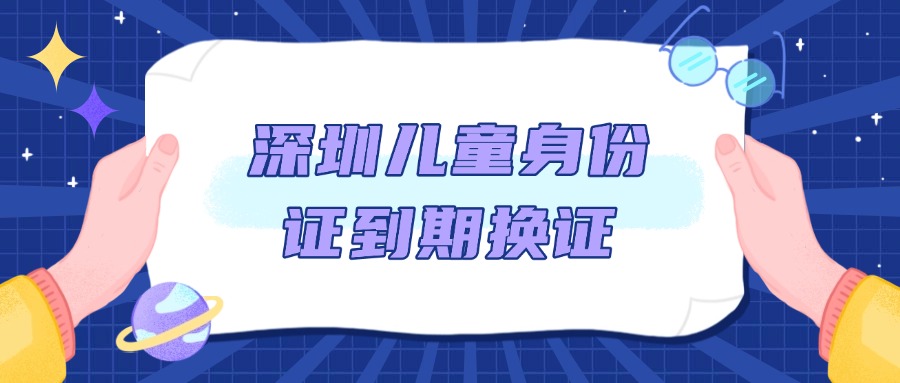 深圳儿童身份证到期了怎么办理新身份证