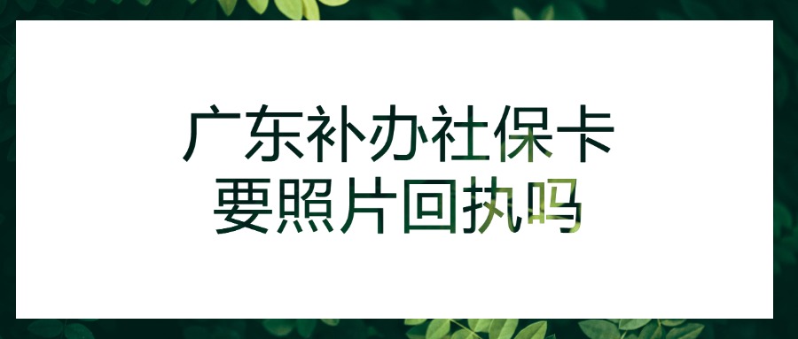 广东省补办社保卡还要照片回执吗