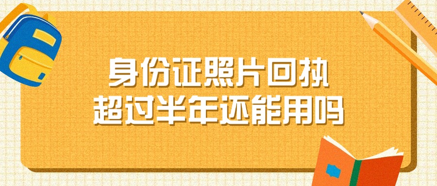 居民身份证照片回执超过半年还能用吗