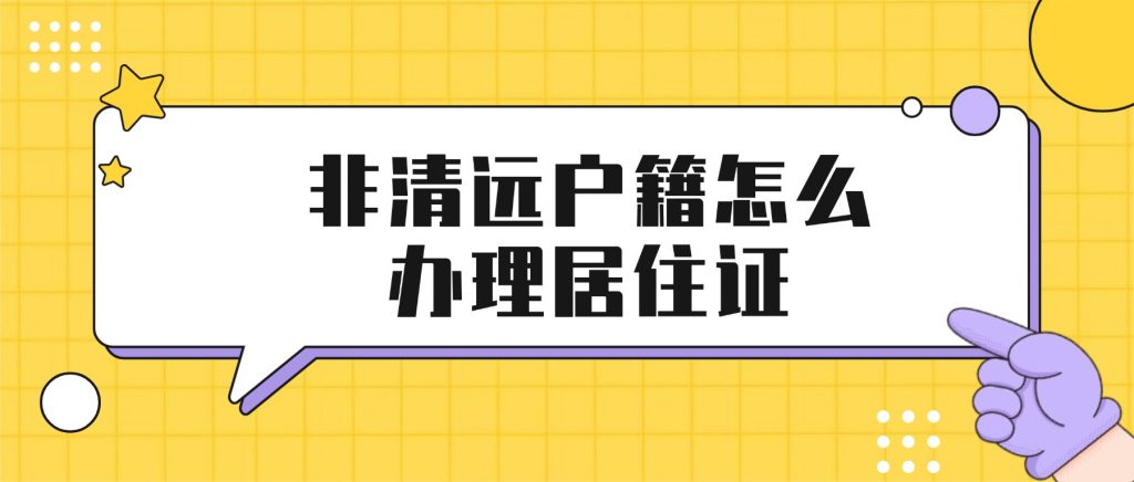 非清远户籍怎么办理清远居住证？需要满足什么条件？