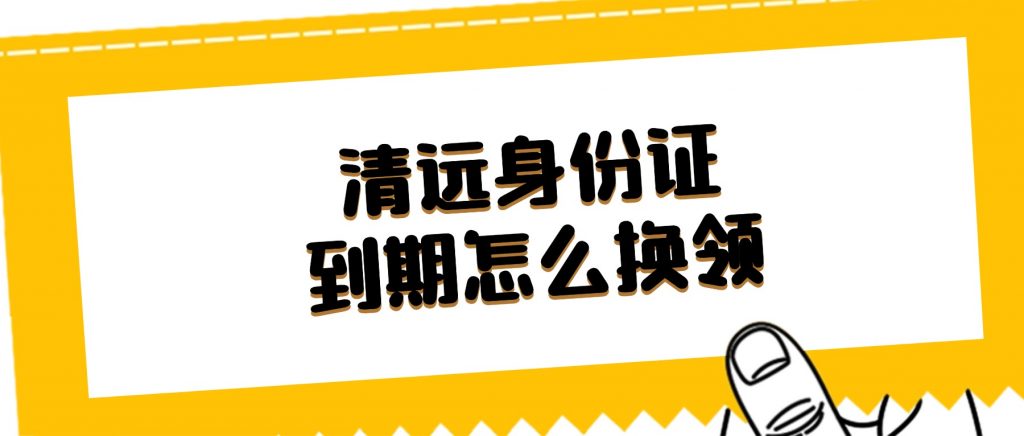 清远身份证到期怎么换领?