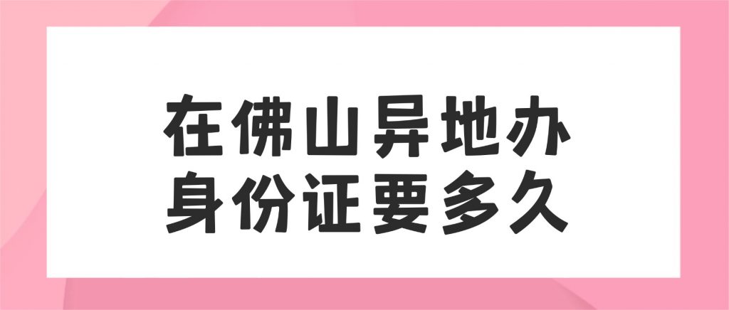 在佛山异地办理身份证需要多久?
