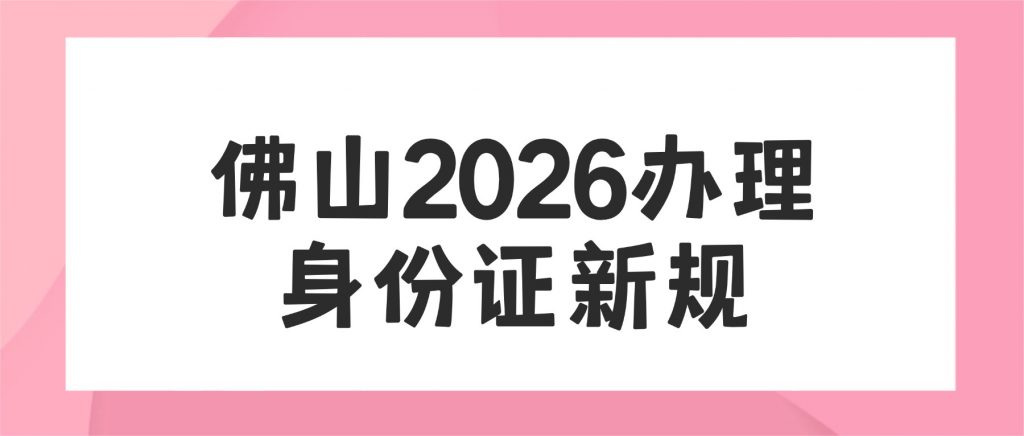 佛山2026办身份证新规