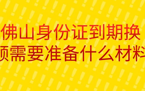 佛山身份证到期换领需要准备什么材料？