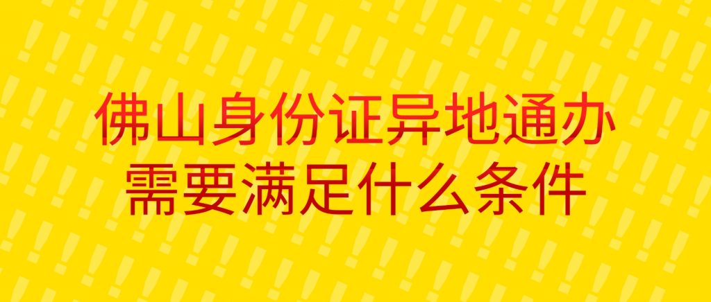 佛山身份证异地通办需要满足什么条件?