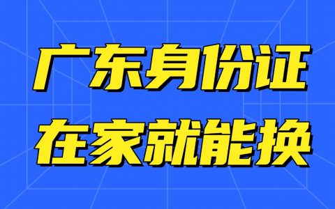 广东身份证换领全攻略！材料 / 条件 / 流程 + 操作步骤，线上零跑腿超省心