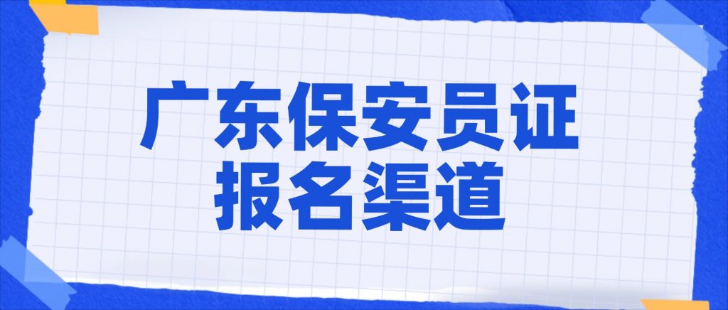 广东保安员证报名渠道有哪些？