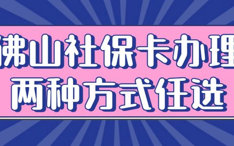 佛山社保卡两种方法办理指南：全程网办 or 线下即使制卡办，选择适合自己的方式（内附流程、材料）