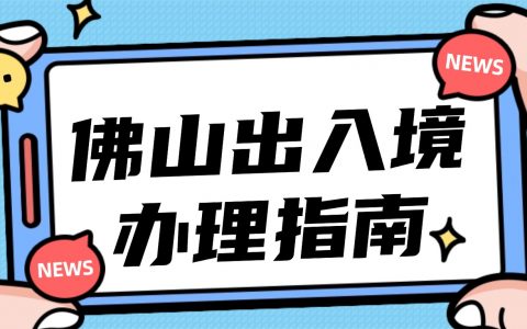 佛山出入境办证指南！线上预约、线下窗口办理详细操作教程